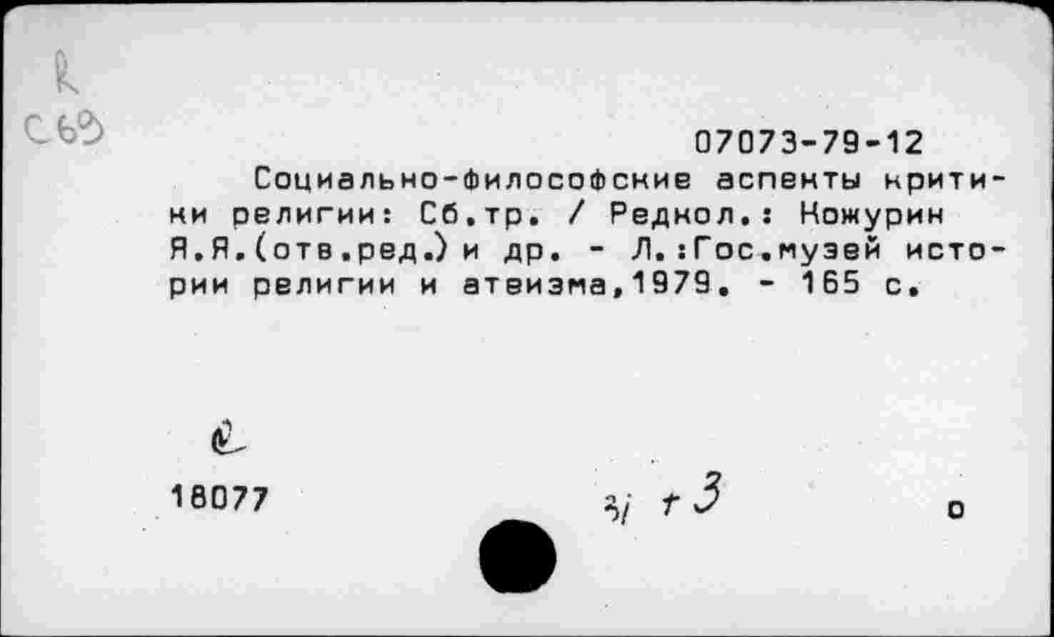 ﻿я
07073-79-12
Социально-философские аспекты критики религии: Сб.тр. / Редкол,: Ножурин Я,Я. (отв .ред.) и др. - Л. :Гос.муэей истории религии и атеизма,1979. - 165 с.
16077
*>/
о